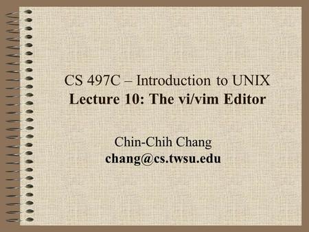 CS 497C – Introduction to UNIX Lecture 10: The vi/vim Editor Chin-Chih Chang