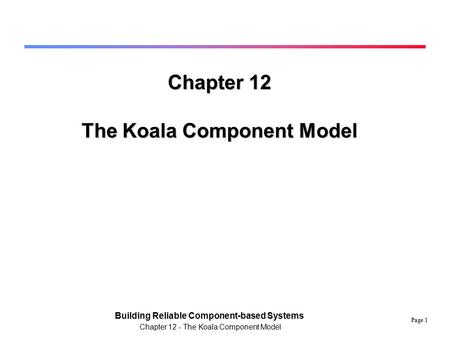 Page 1 Building Reliable Component-based Systems Chapter 12 - The Koala Component Model Chapter 12 The Koala Component Model.