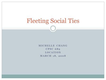 MICHELLE CHANG CPSC 689 LOCATION MARCH 18, 2008 Fleeting Social Ties.