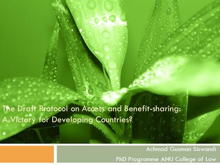 The Draft Protocol on Access and Benefit-sharing: A Victory for Developing Countries? Achmad Gusman Siswandi PhD Programme ANU College of Law.