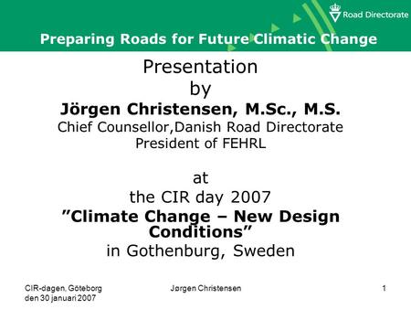 CIR-dagen, Göteborg den 30 januari 2007 Jørgen Christensen1 Preparing Roads for Future Climatic Change Presentation by Jörgen Christensen, M.Sc., M.S.