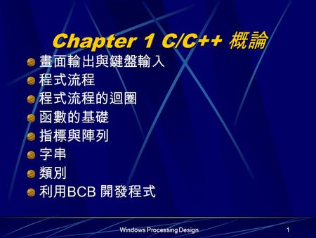 Windows Processing Design1 Chapter 1 C/C++ 概論 畫面輸出與鍵盤輸入 程式流程 程式流程的迴圈 函數的基礎 指標與陣列 字串 類別 利用 BCB 開發程式.