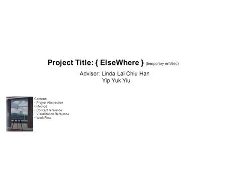 Project Title: { ElseWhere } (temporary entitled) Advisor: Linda Lai Chiu Han Yip Yuk Yiu Content: Project Abstraction Method Concept reference Visualization.