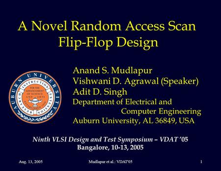 Aug. 13, 2005Mudlapur et al.: VDAT'051 A Novel Random Access Scan Flip-Flop Design Anand S. Mudlapur Vishwani D. Agrawal (Speaker) Adit D. Singh Department.