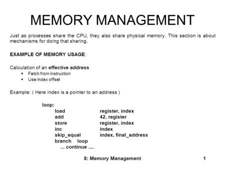 8: Memory Management1 MEMORY MANAGEMENT Just as processes share the CPU, they also share physical memory. This section is about mechanisms for doing that.