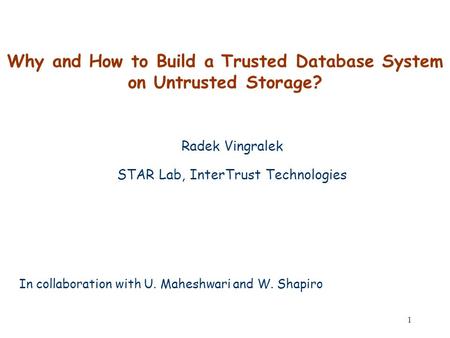 1 Why and How to Build a Trusted Database System on Untrusted Storage? Radek Vingralek STAR Lab, InterTrust Technologies In collaboration with U. Maheshwari.