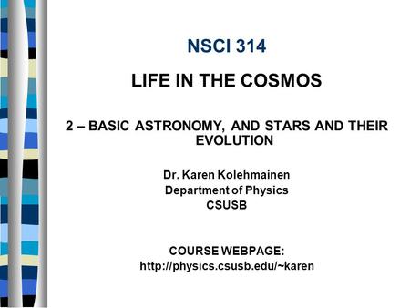 NSCI 314 LIFE IN THE COSMOS 2 – BASIC ASTRONOMY, AND STARS AND THEIR EVOLUTION Dr. Karen Kolehmainen Department of Physics CSUSB COURSE WEBPAGE: