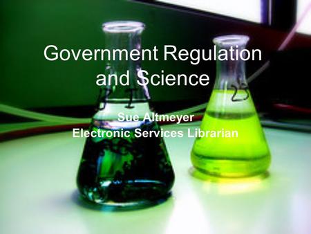 Government Regulation and Science Sue Altmeyer Electronic Services Librarian.