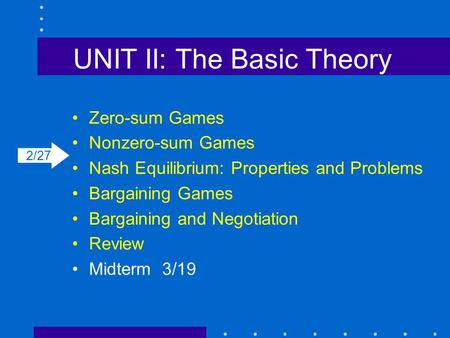 UNIT II: The Basic Theory Zero-sum Games Nonzero-sum Games Nash Equilibrium: Properties and Problems Bargaining Games Bargaining and Negotiation Review.