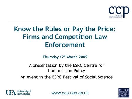 Know the Rules or Pay the Price: Firms and Competition Law Enforcement Thursday 12 th March 2009 A presentation by the ESRC Centre for Competition Policy.