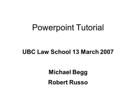 Powerpoint Tutorial UBC Law School 13 March 2007 Michael Begg Robert Russo.