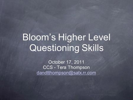 Bloom’s Higher Level Questioning Skills October 17, 2011 CCS - Tera Thompson