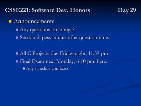 CSSE221: Software Dev. Honors Day 29 Announcements Announcements Any questions on strings? Any questions on strings? Section 2: pass in quiz after question.