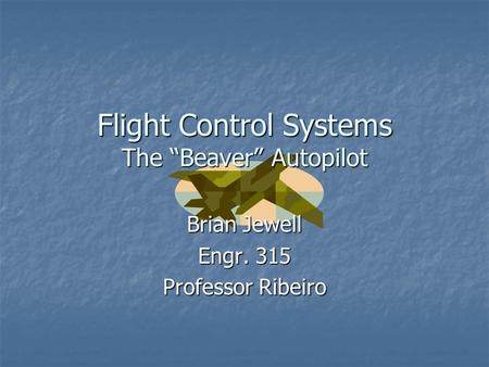 Flight Control Systems The “Beaver” Autopilot Brian Jewell Engr. 315 Professor Ribeiro.