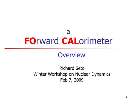 1 a FOrward CALorimeter Richard Seto Winter Workshop on Nuclear Dynamics Feb 7, 2009 Overview.