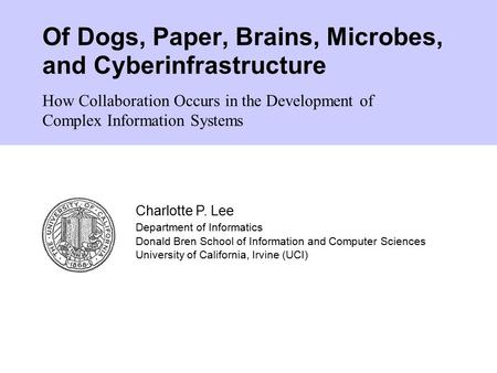 Of Dogs, Paper, Brains, Microbes, and Cyberinfrastructure Charlotte P. Lee Department of Informatics Donald Bren School of Information and Computer Sciences.