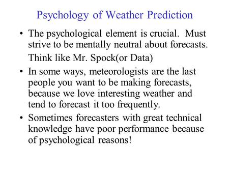 Psychology of Weather Prediction The psychological element is crucial. Must strive to be mentally neutral about forecasts. Think like Mr. Spock(or Data)