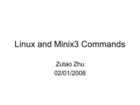 Linux and Minix3 Commands Zutao Zhu 02/01/2008. Outline Linux commands Minix3 commands Misc.