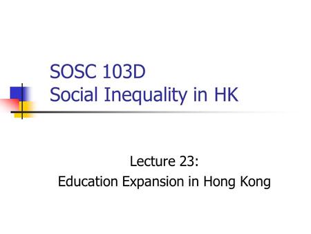 SOSC 103D Social Inequality in HK Lecture 23: Education Expansion in Hong Kong.