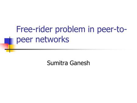 Free-rider problem in peer-to- peer networks Sumitra Ganesh.