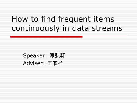 How to find frequent items continuously in data streams Speaker: 陳弘軒 Adviser: 王家祥.