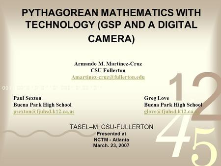 PYTHAGOREAN MATHEMATICS WITH TECHNOLOGY (GSP AND A DIGITAL CAMERA) TASEL–M, CSU-FULLERTON Presented at NCTM - Atlanta March. 23, 2007 Armando M. Martinez-Cruz.