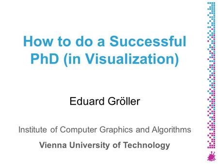 How to do a Successful PhD (in Visualization) Eduard Gröller Institute of Computer Graphics and Algorithms Vienna University of Technology.