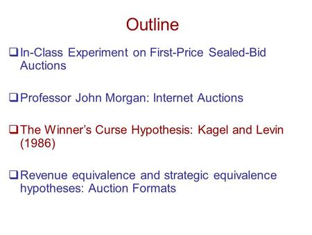 Outline  In-Class Experiment on First-Price Sealed-Bid Auctions  Professor John Morgan: Internet Auctions  The Winner’s Curse Hypothesis: Kagel and.