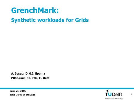 June 25, 2015 1 GrenchMark: Synthetic workloads for Grids First Demo at TU Delft A. Iosup, D.H.J. Epema PDS Group, ST/EWI, TU Delft.