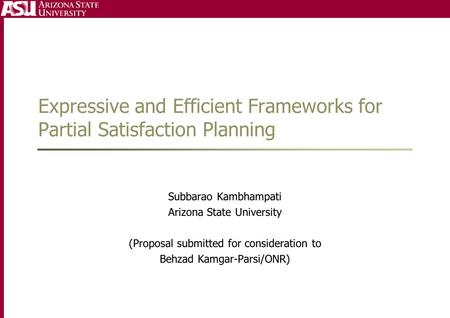 Expressive and Efficient Frameworks for Partial Satisfaction Planning Subbarao Kambhampati Arizona State University (Proposal submitted for consideration.