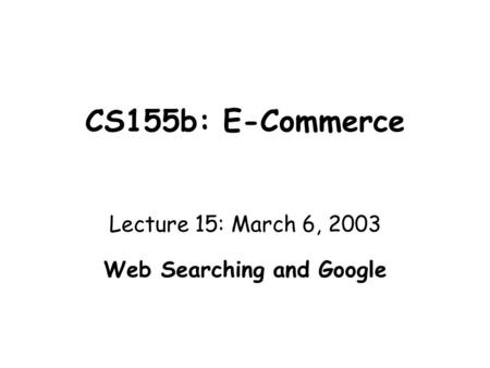 CS155b: E-Commerce Lecture 15: March 6, 2003 Web Searching and Google.