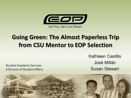 Going Green: The Almost Paperless Trip from CSU Mentor to EOP Selection Kathleen Castillo José Millán Susan Stewart Cal Poly, San Luis Obispo Student Academic.