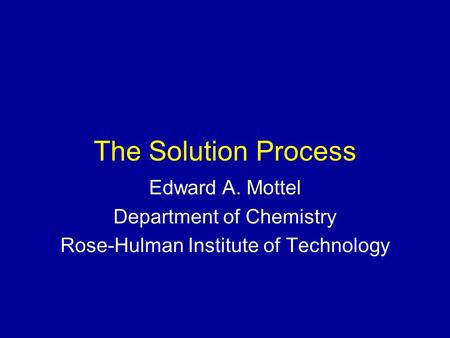 The Solution Process Edward A. Mottel Department of Chemistry Rose-Hulman Institute of Technology.