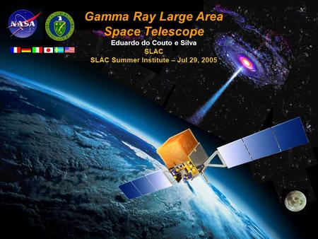 GLAST LAT ProjectSSI Jul 29, 2005 E. do Couto e Silva 1 Gamma Ray Large Area Space Telescope Eduardo do Couto e Silva SLAC SLAC Summer Institute – Jul.