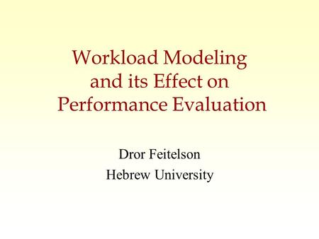 Workload Modeling and its Effect on Performance Evaluation Dror Feitelson Hebrew University.