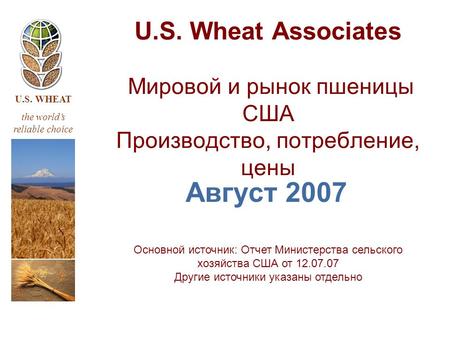 U.S. WHEAT the world’s reliable choice U.S. Wheat Associates Мировой и рынок пшеницы США Производство, потребление, цены Август 2007 Основной источник: