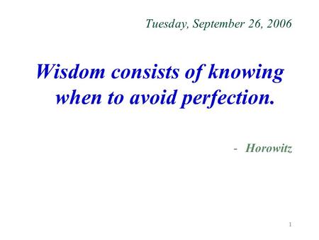 1 Tuesday, September 26, 2006 Wisdom consists of knowing when to avoid perfection. -Horowitz.