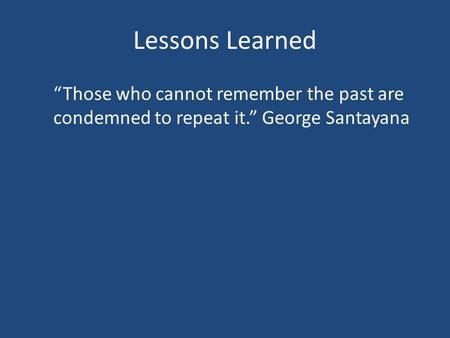 Lessons Learned “Those who cannot remember the past are condemned to repeat it.” George Santayana.