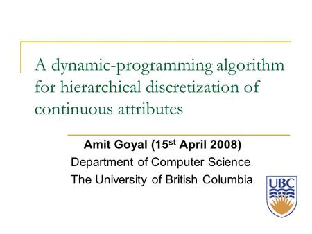 A dynamic-programming algorithm for hierarchical discretization of continuous attributes Amit Goyal (15 st April 2008) Department of Computer Science The.