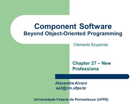 Component Software Beyond Object-Oriented Programming Clements Szyperski Chapter 27 – New Professions Alexandre Alvaro Universidade Federal.