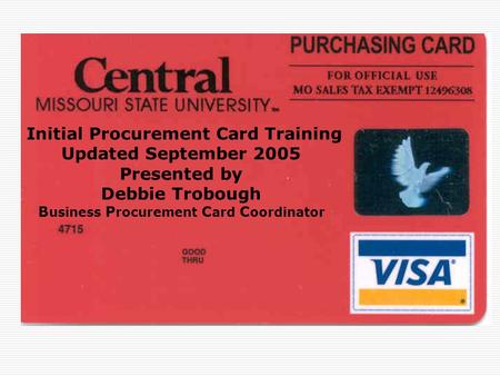 Initial Procurement Card Training Updated September 2005 Presented by Debbie Trobough B usiness P rocurement C ard C oordinator.