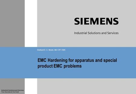 Industrial Solutions and Services Your Success is Our Goal EMC Hardening for apparatus and special product EMC problems Diethard E. C. Moehr, I&S CTF EMC.