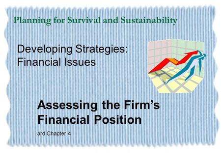 Planning for Survival and Sustainability Developing Strategies: Financial Issues Assessing the Firm’s Financial Position ard Chapter 4.