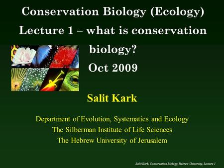 Salit Kark, Conservation Biology, Hebrew University, Lecture 1 Salit Kark Department of Evolution, Systematics and Ecology The Silberman Institute of Life.