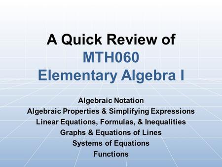 A Quick Review of MTH060 Elementary Algebra I Algebraic Notation Algebraic Properties & Simplifying Expressions Linear Equations, Formulas, & Inequalities.