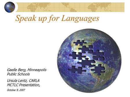 Speak up for Languages Gaelle Berg, Minneapolis Public Schools Ursula Lentz, CARLA MCTLC Presentation, October 9, 2007.