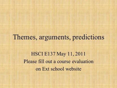 Themes, arguments, predictions HSCI E137 May 11, 2011 Please fill out a course evaluation on Ext school website.