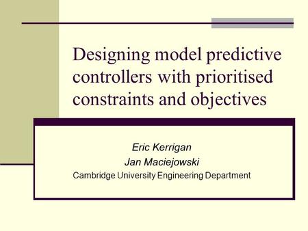 Designing model predictive controllers with prioritised constraints and objectives Eric Kerrigan Jan Maciejowski Cambridge University Engineering Department.