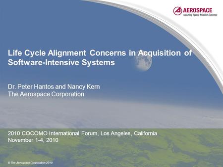 © The Aerospace Corporation 2010 Life Cycle Alignment Concerns in Acquisition of Software-Intensive Systems Dr. Peter Hantos and Nancy Kern The Aerospace.