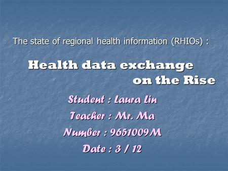 The state of regional health information (RHIOs) : Health data exchange on the Rise Student : Laura Lin Teacher : Mr. Ma Number : 9651009M Date : 3 / 12.